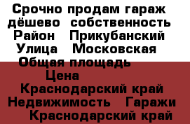 Срочно продам гараж, дёшево, собственность › Район ­ Прикубанский › Улица ­ Московская › Общая площадь ­ 60 › Цена ­ 450 000 - Краснодарский край Недвижимость » Гаражи   . Краснодарский край